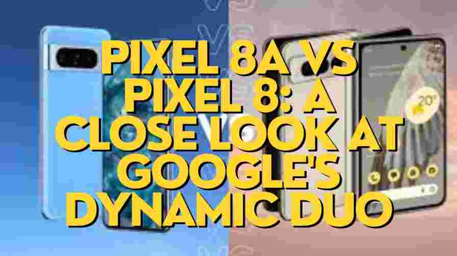 Pixel 8a vs Pixel 8: A Close Look at Google's Dynamic Duo